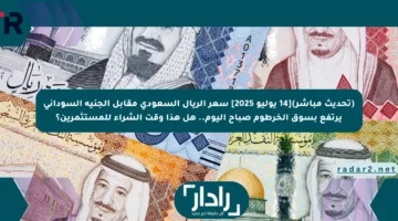 (تحديث مباشر)[14 يوليو 2025] سعر الريال السعودي مقابل الجنيه السوداني يرتفع بسوق الخرطوم صباح اليوم.. هل هذا وقت الشراء للمستثمرين؟